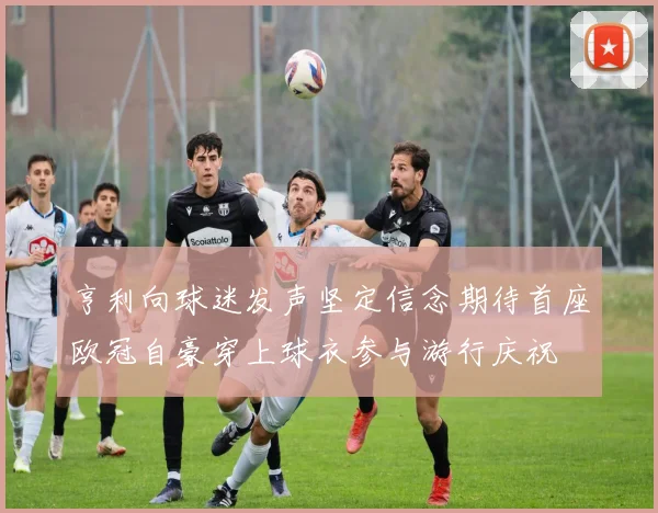 亨利向球迷发声坚定信念期待首座欧冠自豪穿上球衣参与游行庆祝