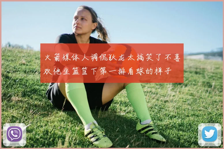 火箭媒体人调侃狄龙太搞笑了不喜欢他坐篮筐下第一排看球的样子