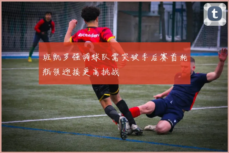 班凯罗强调球队需突破季后赛首轮瓶颈迎接更高挑战