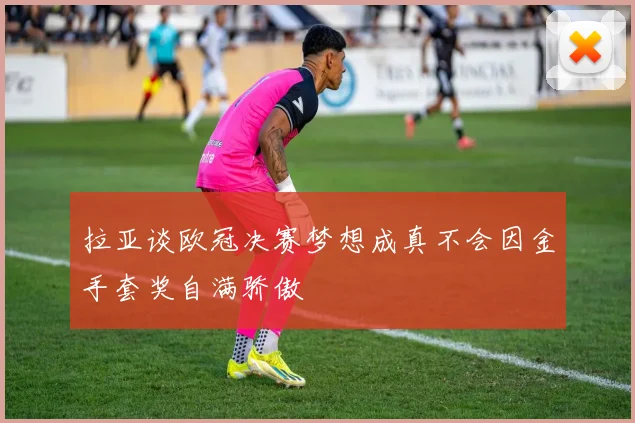 拉亚谈欧冠决赛梦想成真不会因金手套奖自满骄傲