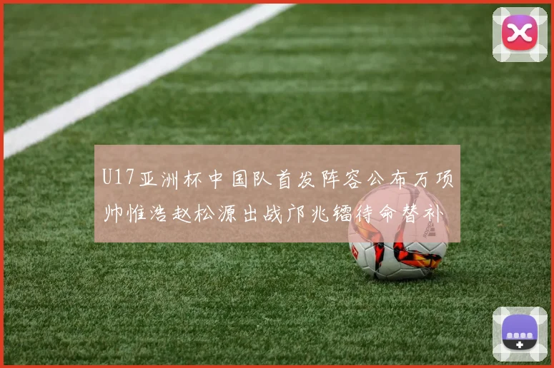 U17亚洲杯中国队首发阵容公布万项帅惟浩赵松源出战邝兆镭待命替补