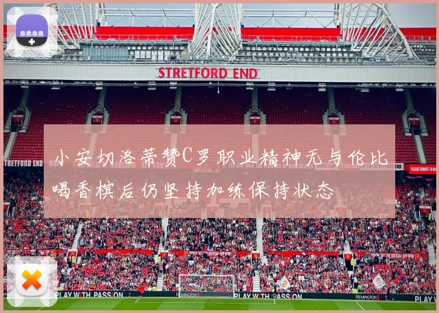 小安切洛蒂赞C罗职业精神无与伦比喝香槟后仍坚持加练保持状态
