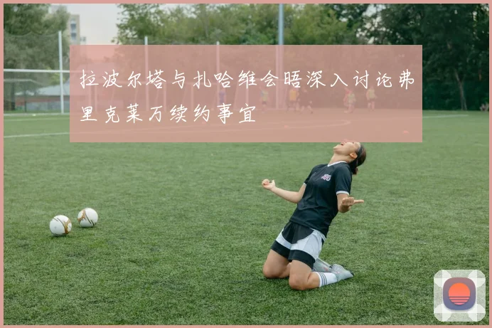 拉波尔塔与扎哈维会晤深入讨论弗里克莱万续约事宜