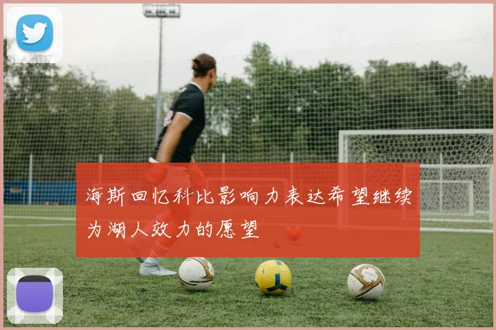 海斯回忆科比影响力表达希望继续为湖人效力的愿望