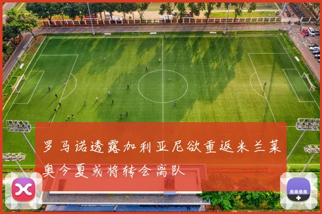 罗马诺透露加利亚尼欲重返米兰莱奥今夏或将转会离队