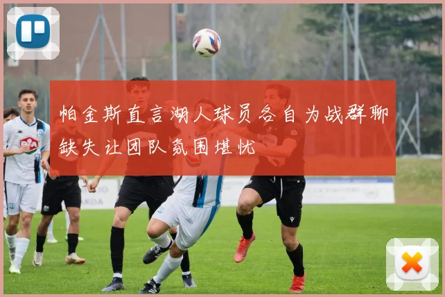 帕金斯直言湖人球员各自为战群聊缺失让团队氛围堪忧