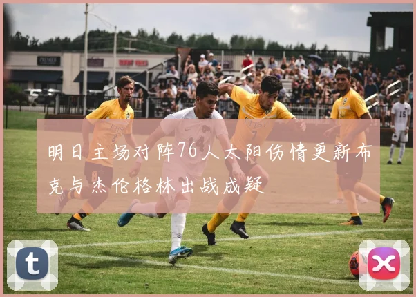 明日主场对阵76人太阳伤情更新布克与杰伦格林出战成疑