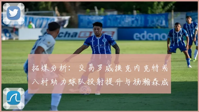 拓媒分析：交易罗威换克内克特或八村助力球队投射提升与杨瀚森成长
