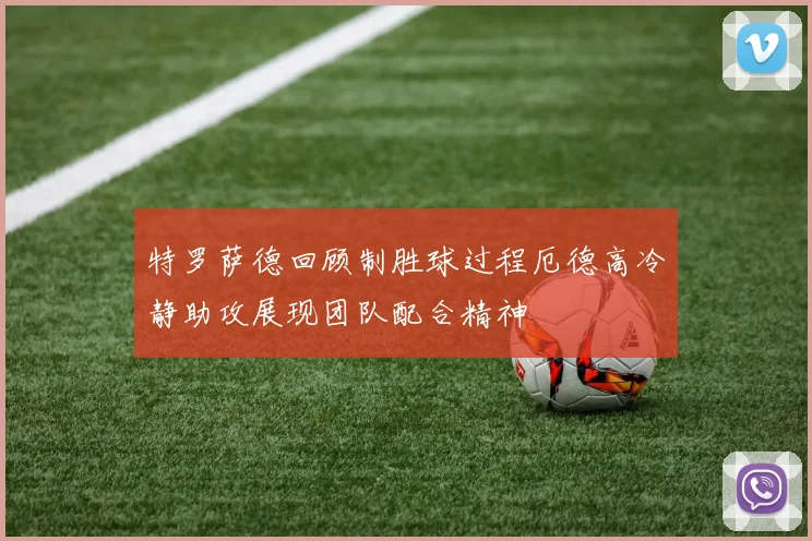 特罗萨德回顾制胜球过程厄德高冷静助攻展现团队配合精神