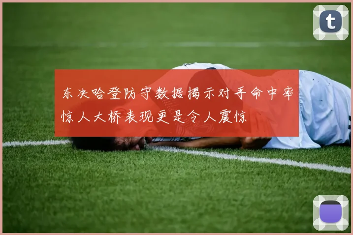 东决哈登防守数据揭示对手命中率惊人大桥表现更是令人震惊