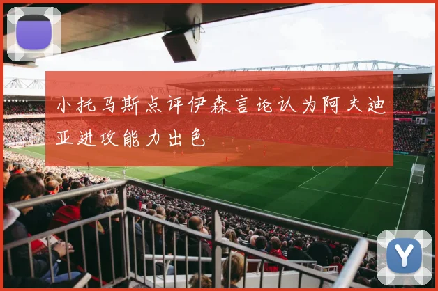 小托马斯点评伊森言论认为阿夫迪亚进攻能力出色