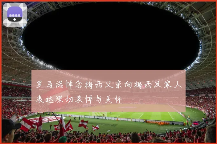 罗马诺悼念梅西父亲向梅西及家人表达深切哀悼与关怀